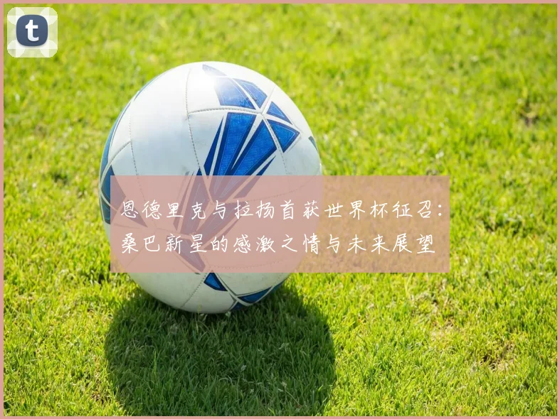 恩德里克与拉扬首获世界杯征召:桑巴新星的感激之情与未来展望