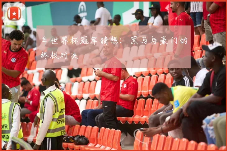 年世界杯冠军猜想:黑马与豪门的终极对决