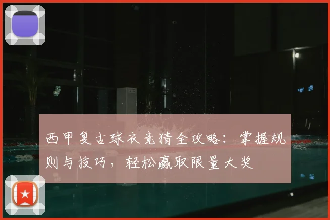 西甲复古球衣竞猜全攻略:掌握规则与技巧,轻松赢取限量大奖