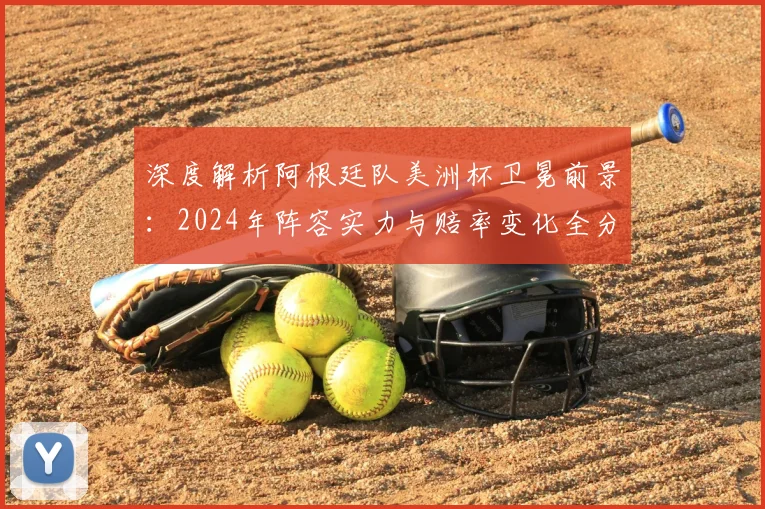 深度解析阿根廷队美洲杯卫冕前景：2024年阵容实力与赔率变化全分析