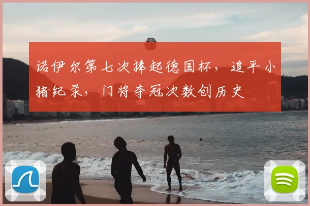 诺伊尔第七次捧起德国杯,追平小猪纪录,门将夺冠次数创历史