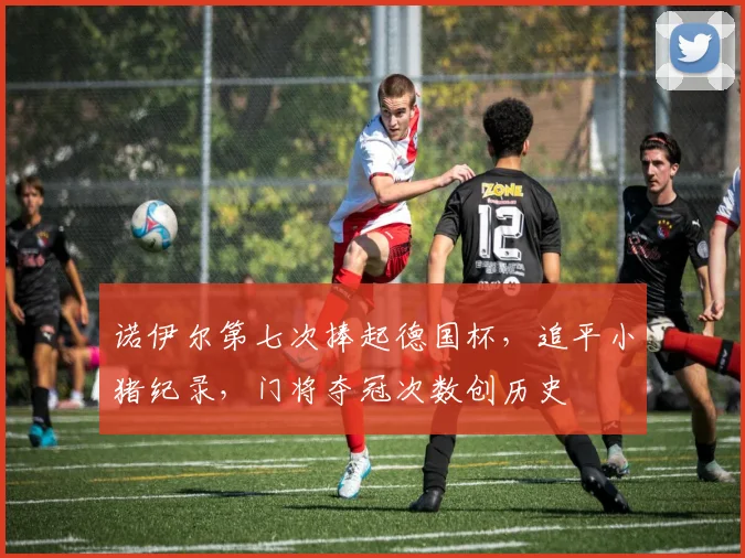 诺伊尔第七次捧起德国杯，追平小猪纪录，门将夺冠次数创历史