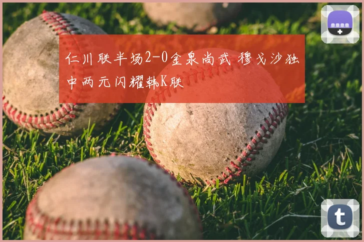 仁川联半场2-0金泉尚武 穆戈沙独中两元闪耀韩K联