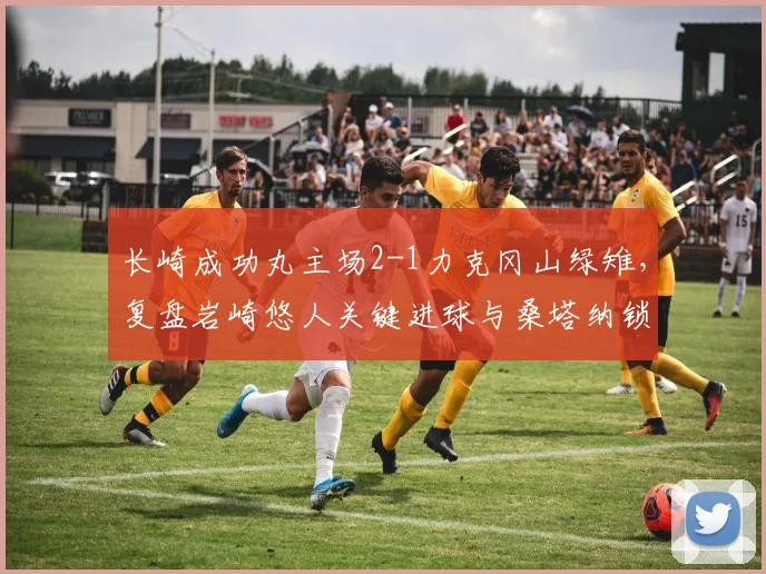 长崎成功丸主场2-1力克冈山绿雉,复盘岩崎悠人关键进球与桑塔纳锁定胜局瞬间