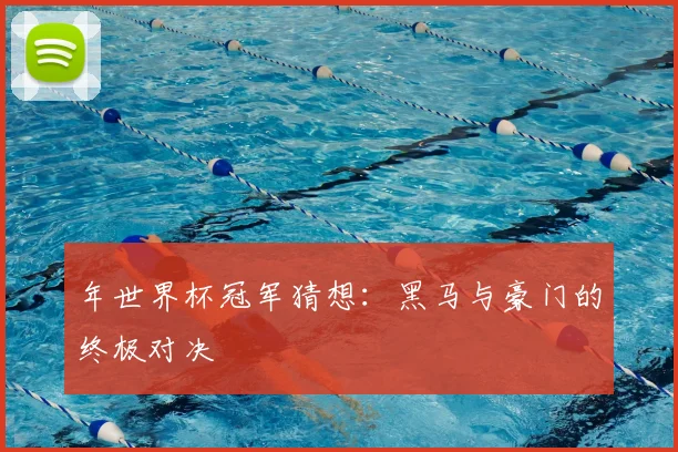 年世界杯冠军猜想：黑马与豪门的终极对决