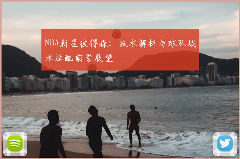 NBA新星彼得森：技术解析与球队战术适配前景展望