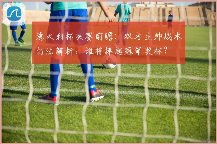 意大利杯决赛前瞻：双方主帅战术打法解析，谁将捧起冠军奖杯？